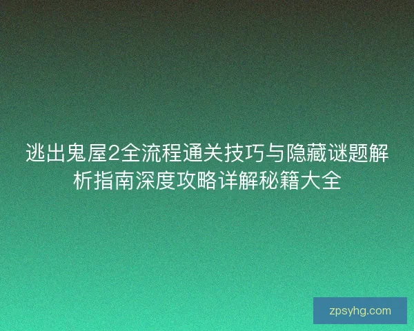 逃出鬼屋2全流程通关技巧与隐藏谜题解析指南深度攻略详解秘籍大全