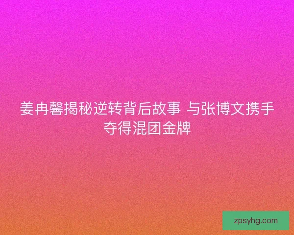 姜冉馨揭秘逆转背后故事 与张博文携手夺得混团金牌
