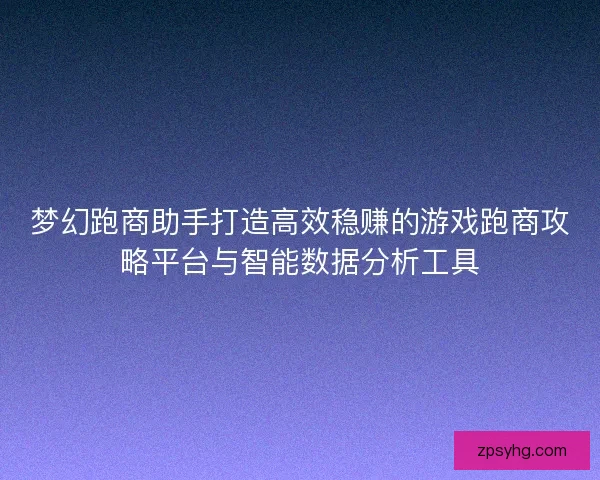 梦幻跑商助手打造高效稳赚的游戏跑商攻略平台与智能数据分析工具