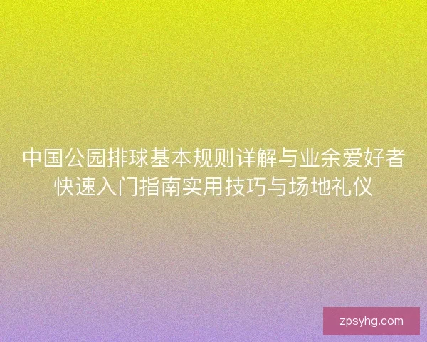中国公园排球基本规则详解与业余爱好者快速入门指南实用技巧与场地礼仪