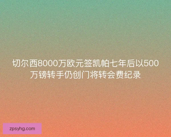 切尔西8000万欧元签凯帕七年后以500万镑转手仍创门将转会费纪录