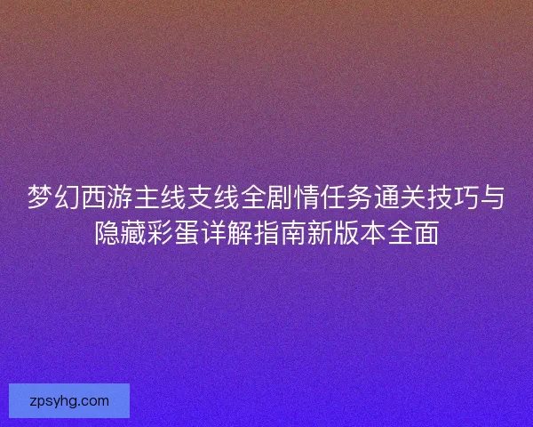 梦幻西游主线支线全剧情任务通关技巧与隐藏彩蛋详解指南新版本全面