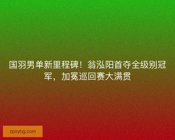国羽男单新里程碑！翁泓阳首夺全级别冠军，加冕巡回赛大满贯